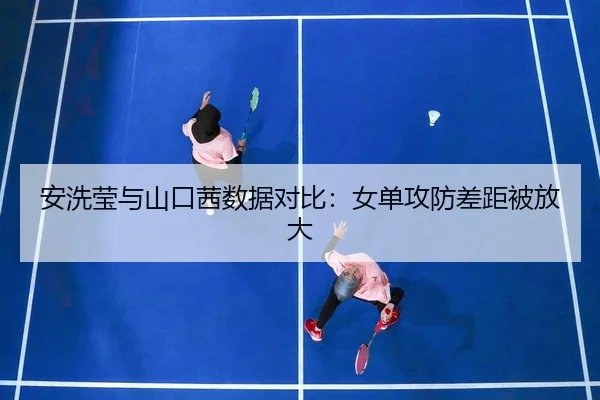安洗莹与山口茜数据对比：女单攻防差距被放大