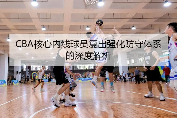 CBA核心内线球员复出强化防守体系的深度解析