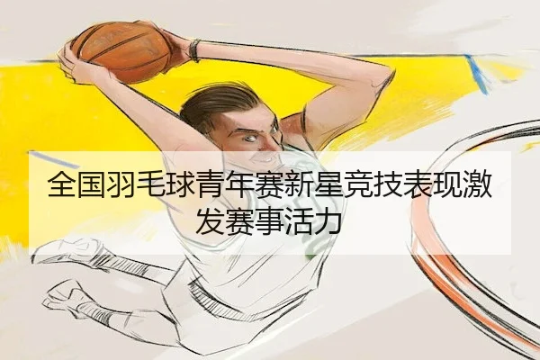 全国羽毛球青年赛新星竞技表现激发赛事活力
