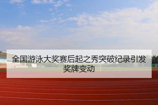 全国游泳大奖赛后起之秀突破纪录引发奖牌变动