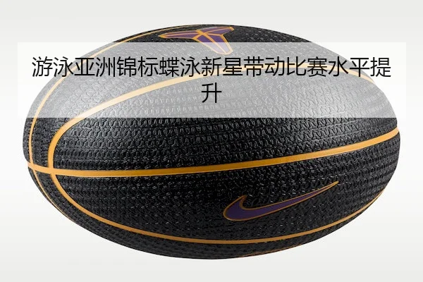 游泳亚洲锦标蝶泳新星带动比赛水平提升